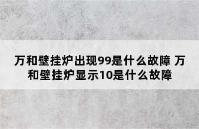 万和壁挂炉出现99是什么故障 万和壁挂炉显示10是什么故障